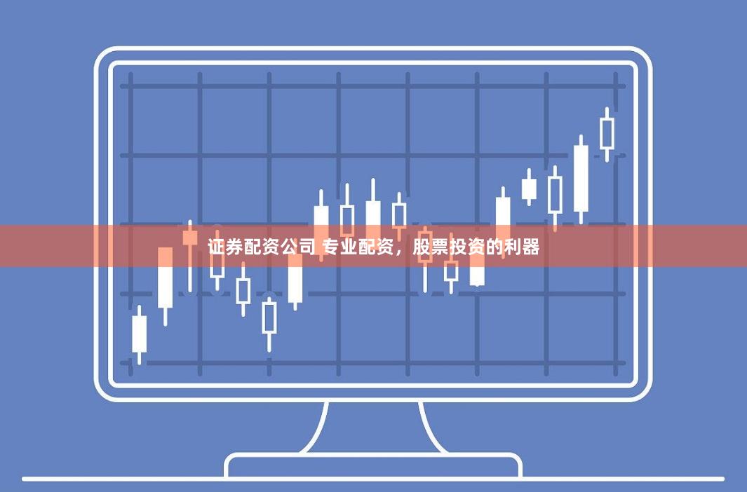 证券配资公司 专业配资，股票投资的利器