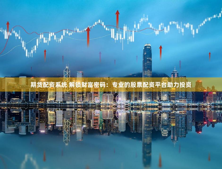 期货配资系统 解锁财富密码：专业的股票配资平台助力投资