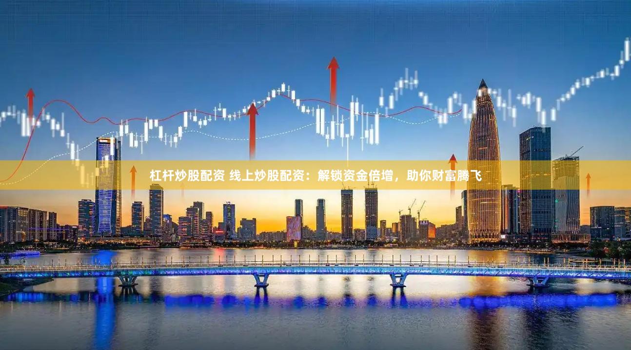 杠杆炒股配资 线上炒股配资：解锁资金倍增，助你财富腾飞