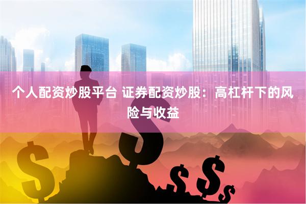 个人配资炒股平台 证券配资炒股：高杠杆下的风险与收益