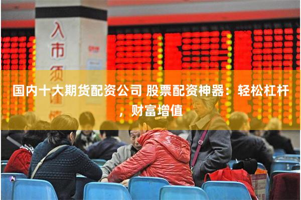 国内十大期货配资公司 股票配资神器：轻松杠杆，财富增值