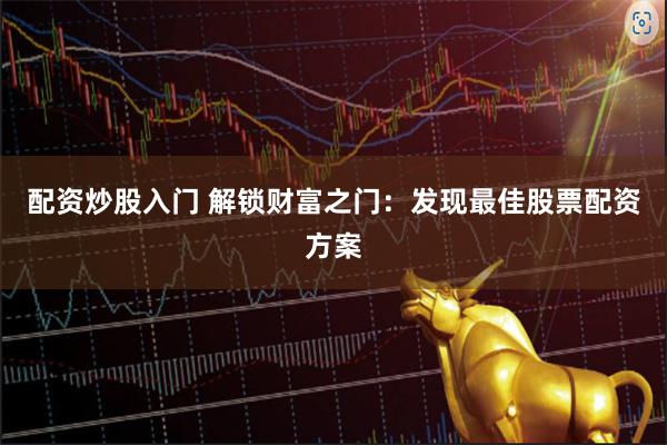 配资炒股入门 解锁财富之门：发现最佳股票配资方案