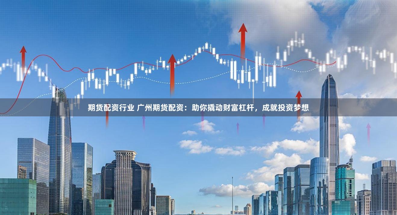 期货配资行业 广州期货配资：助你撬动财富杠杆，成就投资梦想