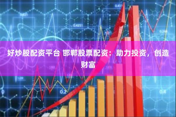 好炒股配资平台 邯郸股票配资：助力投资，创造财富