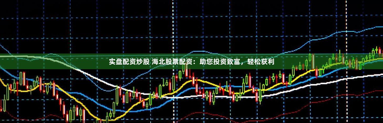 实盘配资炒股 海北股票配资：助您投资致富，轻松获利