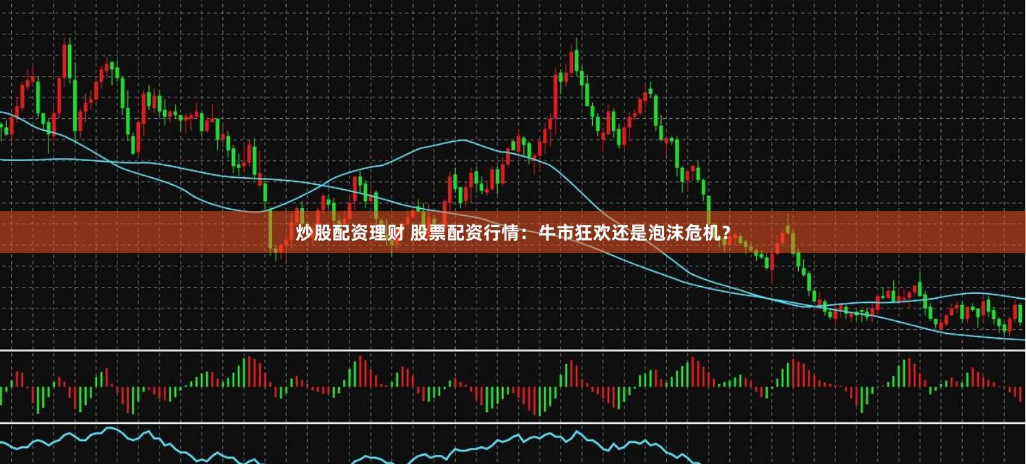 炒股配资理财 股票配资行情：牛市狂欢还是泡沫危机？
