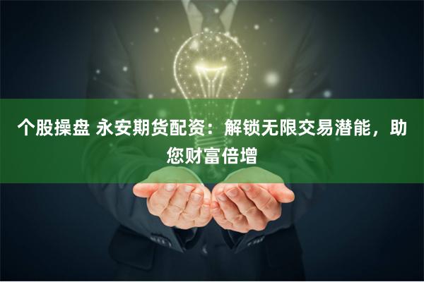 个股操盘 永安期货配资：解锁无限交易潜能，助您财富倍增
