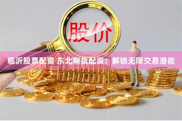 临沂股票配资 东北期货配资：解锁无限交易潜能