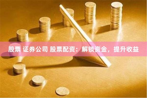 股票 证券公司 股票配资：解锁资金，提升收益
