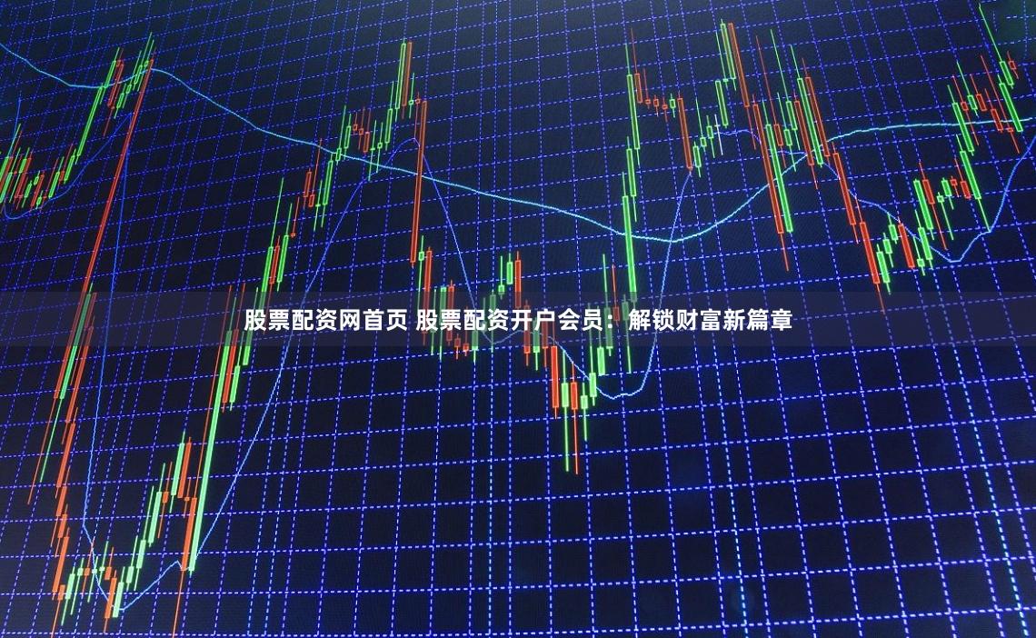 股票配资网首页 股票配资开户会员：解锁财富新篇章