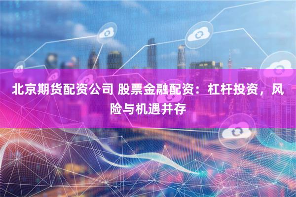 北京期货配资公司 股票金融配资：杠杆投资，风险与机遇并存