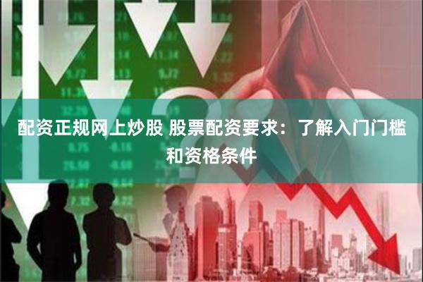 配资正规网上炒股 股票配资要求：了解入门门槛和资格条件