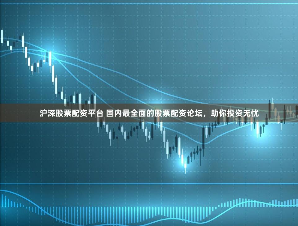 沪深股票配资平台 国内最全面的股票配资论坛，助你投资无忧