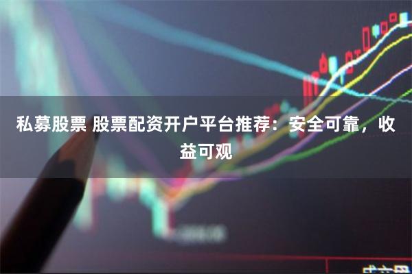 私募股票 股票配资开户平台推荐：安全可靠，收益可观