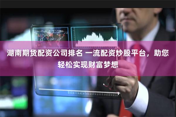 湖南期货配资公司排名 一流配资炒股平台，助您轻松实现财富梦想