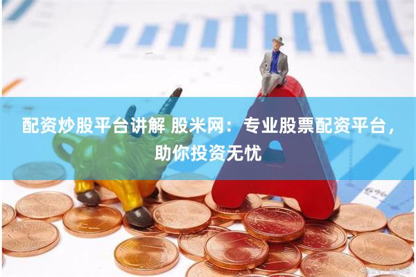 配资炒股平台讲解 股米网：专业股票配资平台，助你投资无忧