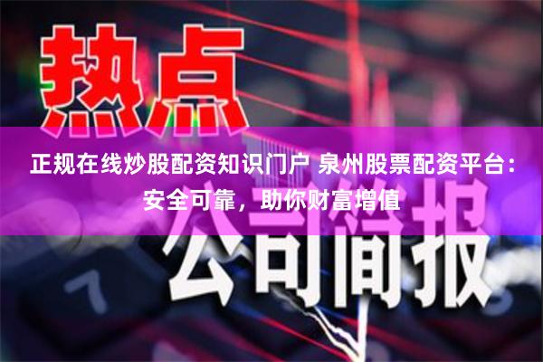 正规在线炒股配资知识门户 泉州股票配资平台：安全可靠，助你财富增值