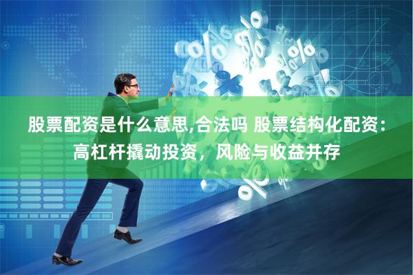 股票配资是什么意思,合法吗 股票结构化配资：高杠杆撬动投资，风险与收益并存