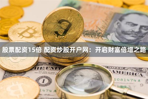 股票配资15倍 配资炒股开户网：开启财富倍增之路