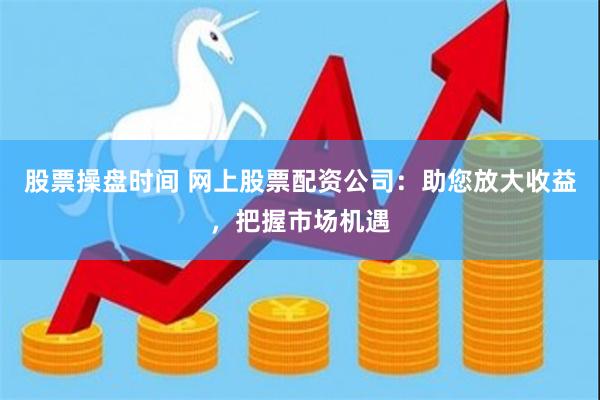 股票操盘时间 网上股票配资公司：助您放大收益，把握市场机遇