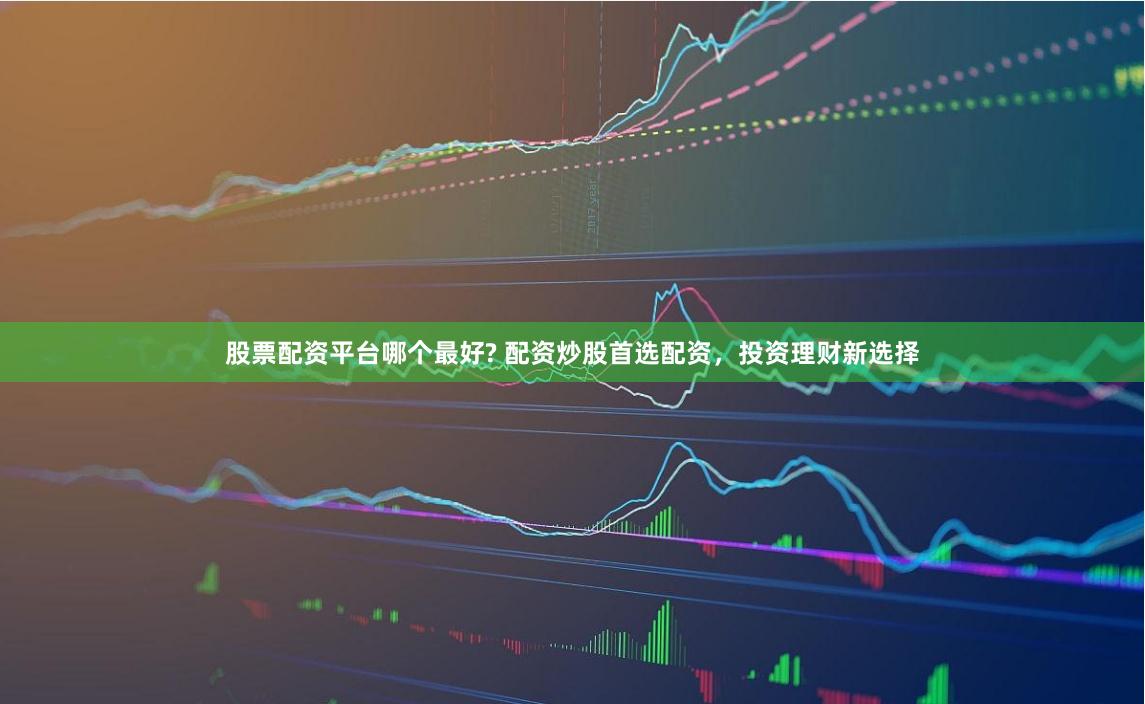 股票配资平台哪个最好? 配资炒股首选配资，投资理财新选择