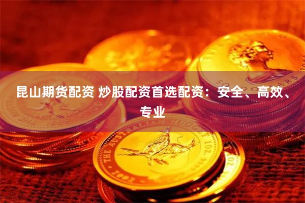 昆山期货配资 炒股配资首选配资：安全、高效、专业
