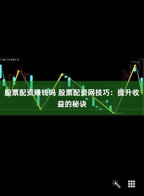 股票配资赚钱吗 股票配资网技巧：提升收益的秘诀