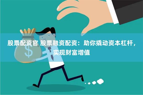 股票配资官 股票融资配资：助你撬动资本杠杆，实现财富增值