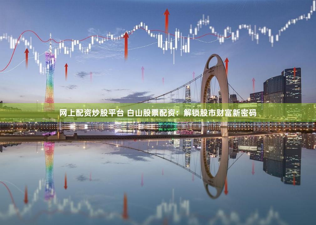 网上配资炒股平台 白山股票配资：解锁股市财富新密码