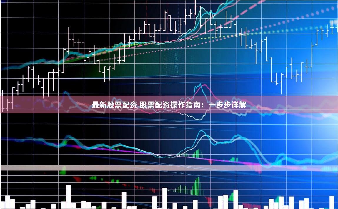 最新股票配资 股票配资操作指南：一步步详解