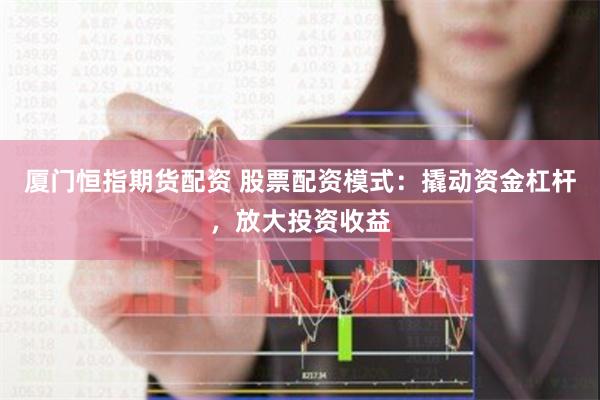 厦门恒指期货配资 股票配资模式：撬动资金杠杆，放大投资收益