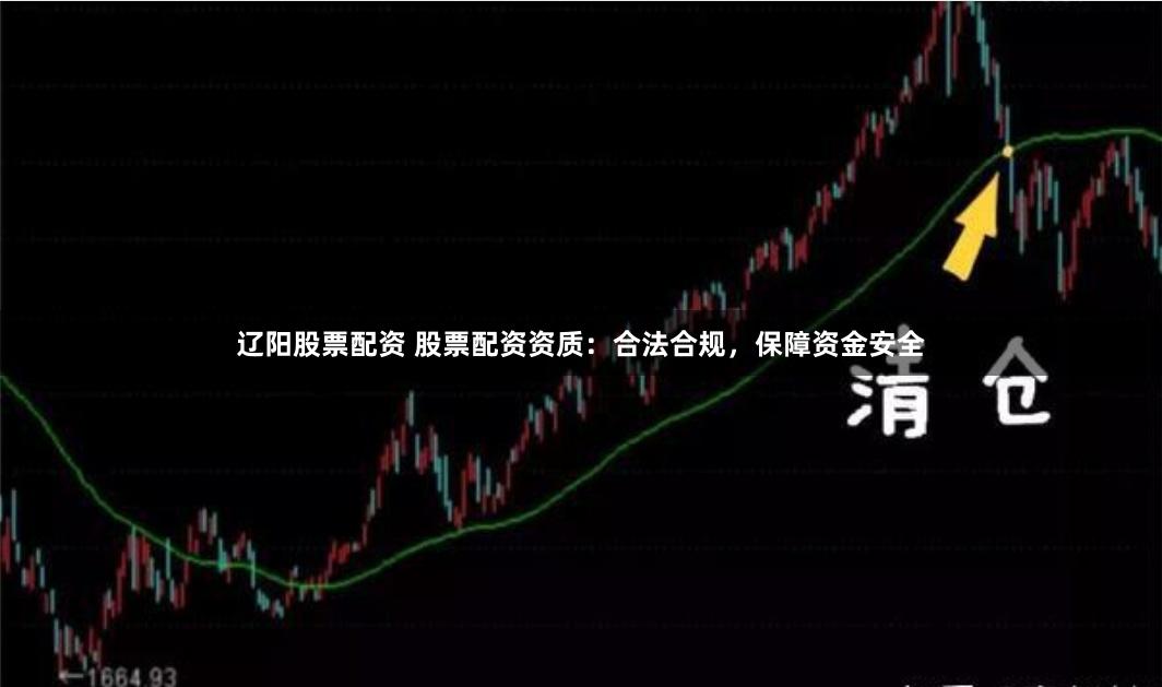 辽阳股票配资 股票配资资质：合法合规，保障资金安全