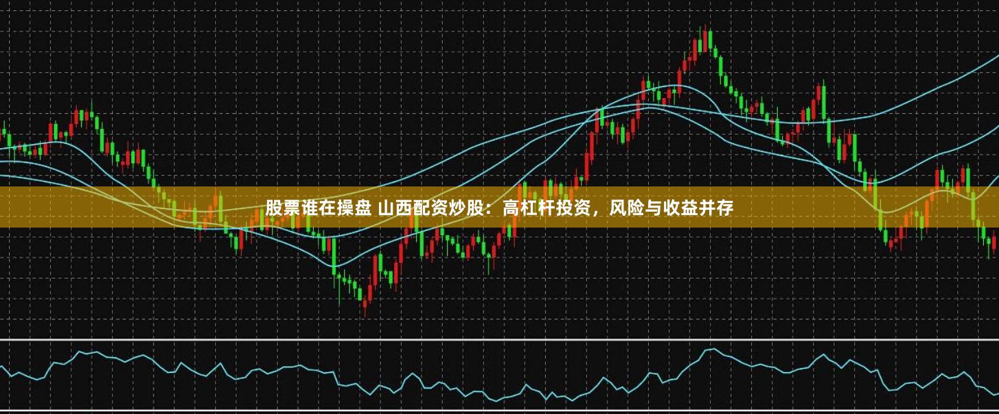 股票谁在操盘 山西配资炒股：高杠杆投资，风险与收益并存