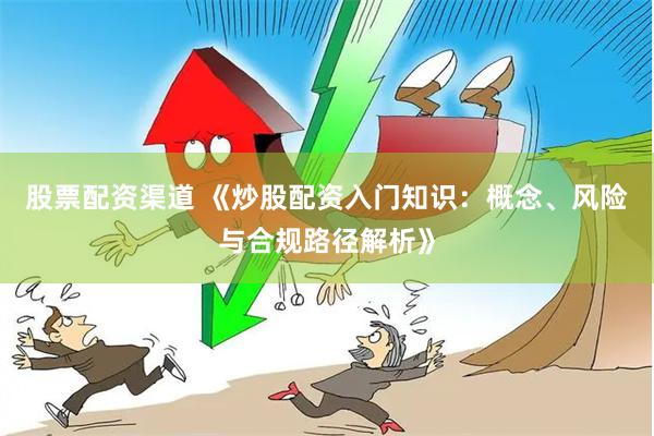 股票配资渠道 《炒股配资入门知识：概念、风险与合规路径解析》